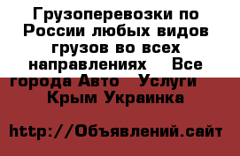 Грузоперевозки по России любых видов грузов во всех направлениях. - Все города Авто » Услуги   . Крым,Украинка